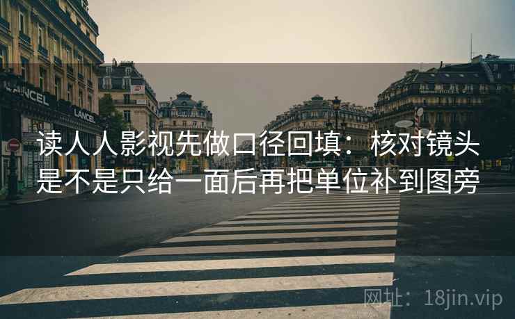 读人人影视先做口径回填：核对镜头是不是只给一面后再把单位补到图旁