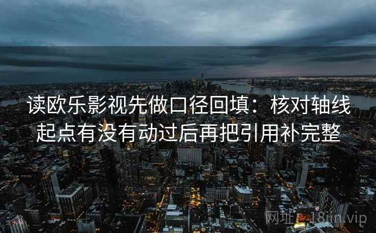 读欧乐影视先做口径回填：核对轴线起点有没有动过后再把引用补完整