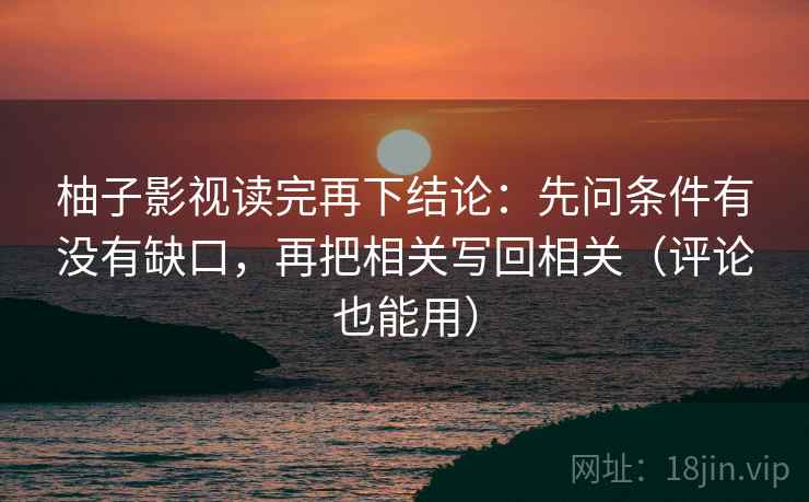 柚子影视读完再下结论：先问条件有没有缺口，再把相关写回相关（评论也能用）