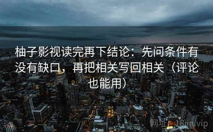 柚子影视读完再下结论：先问条件有没有缺口，再把相关写回相关（评论也能用）