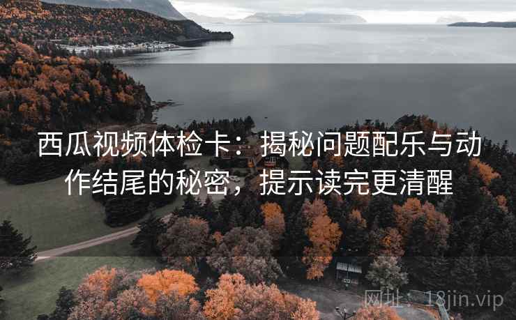 西瓜视频体检卡：揭秘问题配乐与动作结尾的秘密，提示读完更清醒