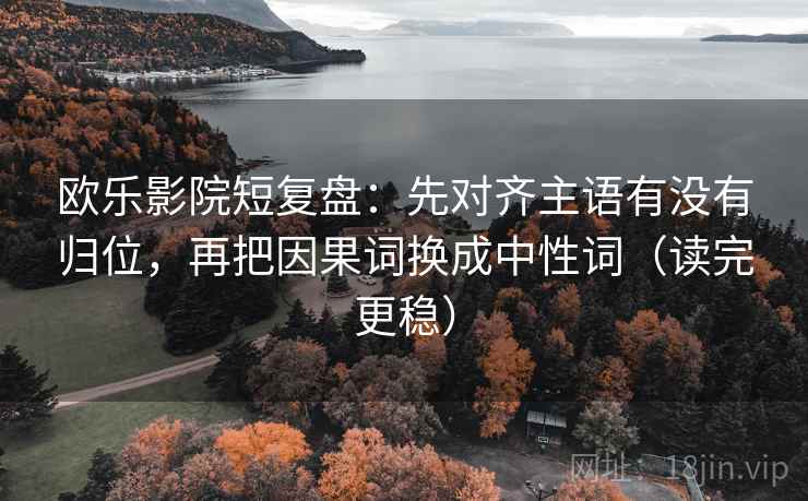 欧乐影院短复盘：先对齐主语有没有归位，再把因果词换成中性词（读完更稳）