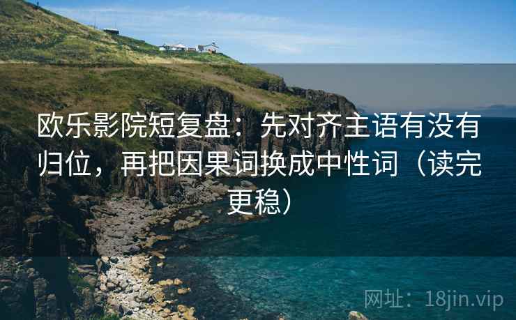 欧乐影院短复盘：先对齐主语有没有归位，再把因果词换成中性词（读完更稳）