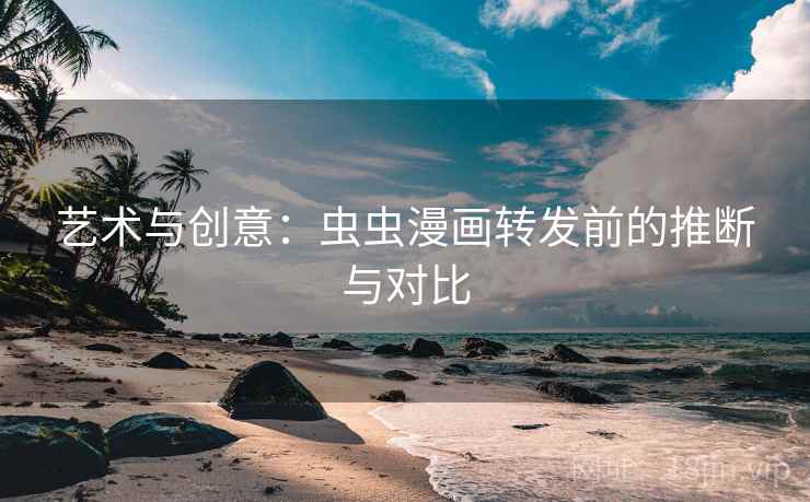 艺术与创意:虫虫漫画转发前的推断与对比 艺术与创意:虫虫漫画转发前的推断与对比