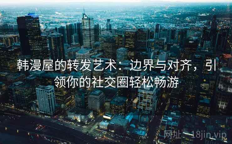 韩漫屋的转发艺术：边界与对齐，引领你的社交圈轻松畅游