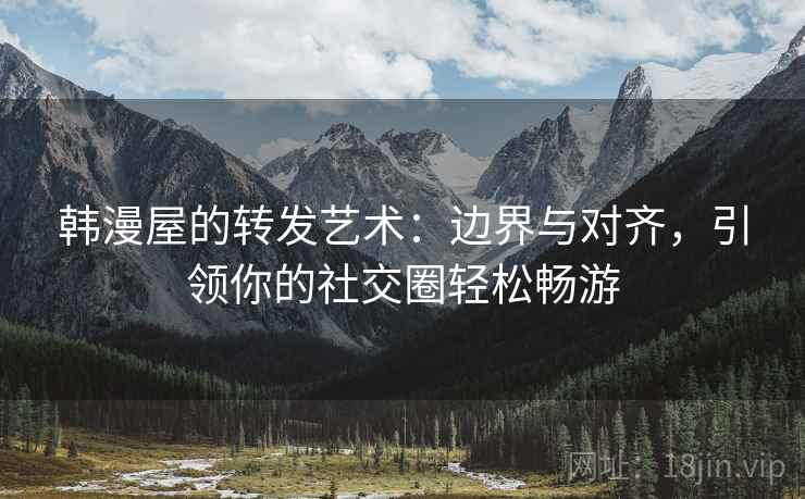 韩漫屋的转发艺术：边界与对齐，引领你的社交圈轻松畅游