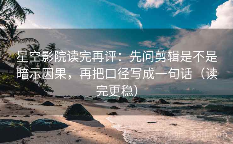 星空影院读完再评：先问剪辑是不是暗示因果，再把口径写成一句话（读完更稳）