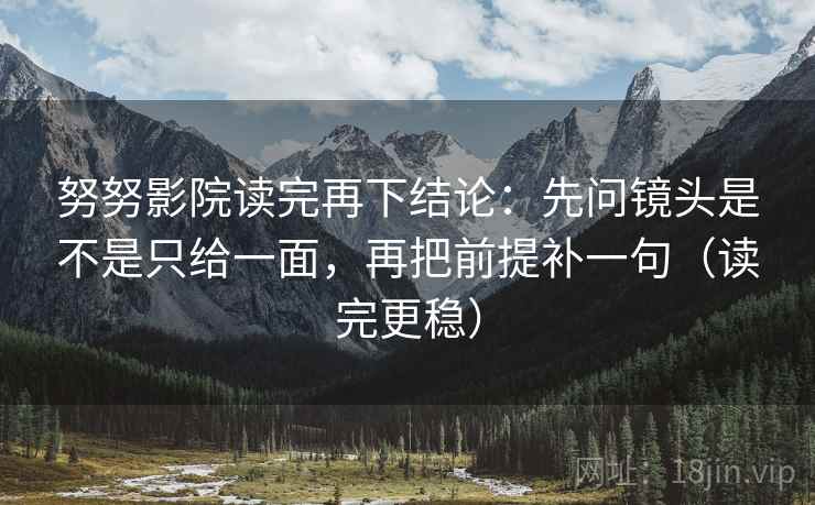 努努影院读完再下结论：先问镜头是不是只给一面，再把前提补一句（读完更稳）