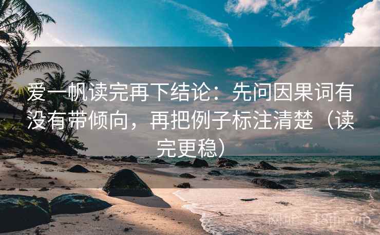 爱一帆读完再下结论：先问因果词有没有带倾向，再把例子标注清楚（读完更稳）
