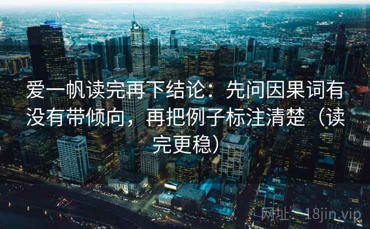 爱一帆读完再下结论：先问因果词有没有带倾向，再把例子标注清楚（读完更稳）