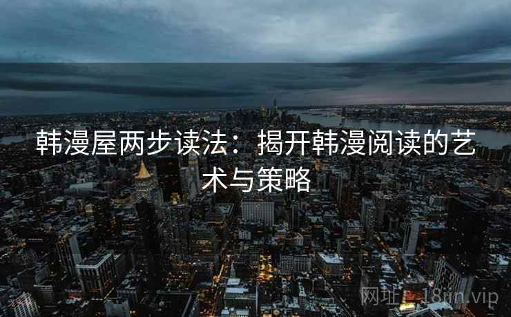 韩漫屋两步读法:揭开韩漫阅读的艺术与策略 韩漫屋两步读法:揭开韩漫阅读的艺术与策略