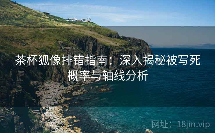 茶杯狐像排错指南:深入揭秘被写死概率与轴线分析 茶杯狐像排错指南:深入揭秘被写死概率与轴线分析