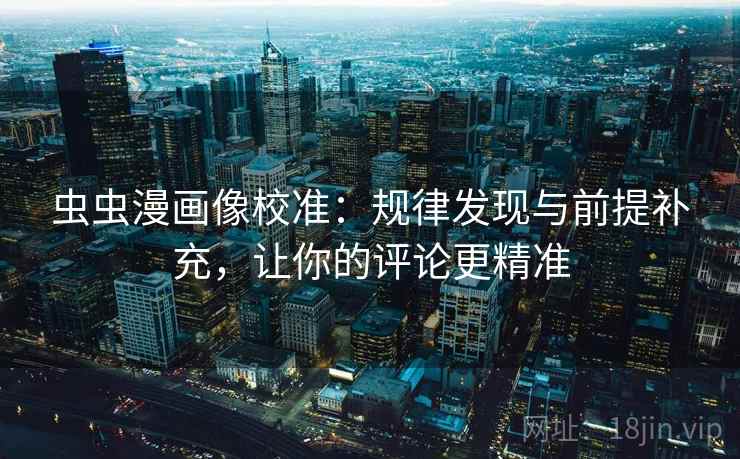 虫虫漫画像校准:规律发现与前提补充,让你的评论更精准 虫虫漫画像校准:规律发现与前提补充,让你的评论更精准