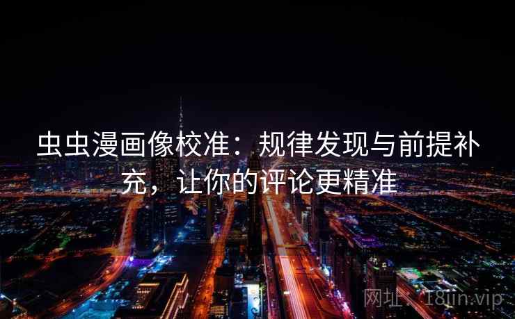 虫虫漫画像校准:规律发现与前提补充,让你的评论更精准 虫虫漫画像校准:规律发现与前提补充,让你的评论更精准