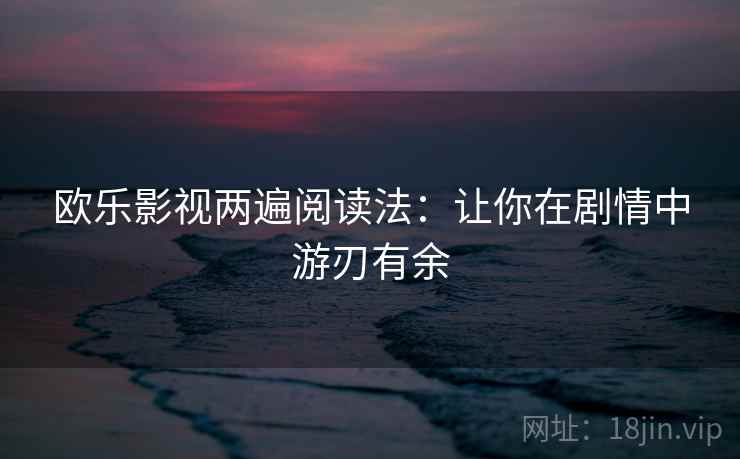 欧乐影视两遍阅读法:让你在剧情中游刃有余 欧乐影视两遍阅读法:让你在剧情中游刃有余