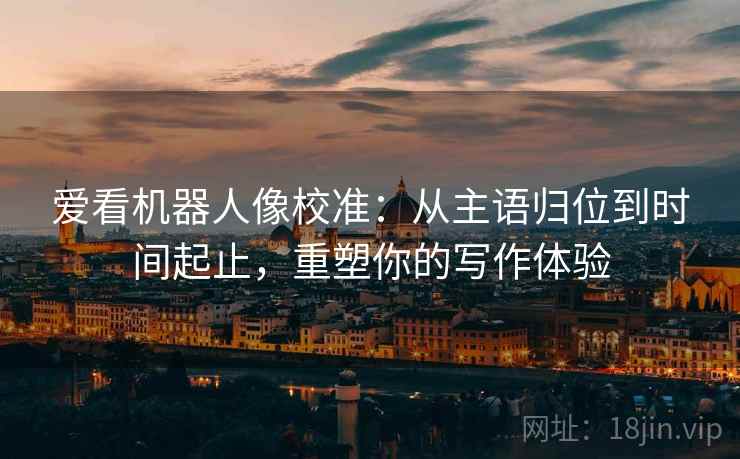 爱看机器人像校准:从主语归位到时间起止,重塑你的写作体验 爱看机器人像校准:从主语归位到时间起止,重塑你的写作体验
