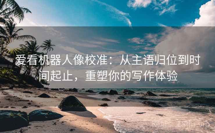 爱看机器人像校准:从主语归位到时间起止,重塑你的写作体验 爱看机器人像校准:从主语归位到时间起止,重塑你的写作体验