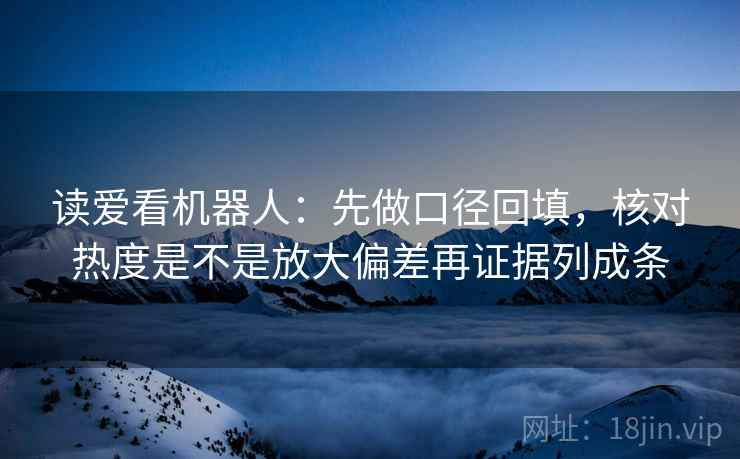 读爱看机器人:先做口径回填,核对热度是不是放大偏差再证据列成条 读爱看机器人:先做口径回填,核对热度是不是放大偏差再证据列成条