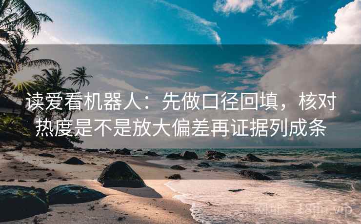 读爱看机器人:先做口径回填,核对热度是不是放大偏差再证据列成条 读爱看机器人:先做口径回填,核对热度是不是放大偏差再证据列成条