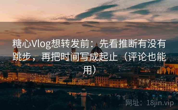 糖心Vlog想转发前:先看推断有没有跳步,再把时间写成起止(评论也能用) 糖心Vlog想转发前:先看推断有没有跳步,再把时间写成起止(评论也能用)