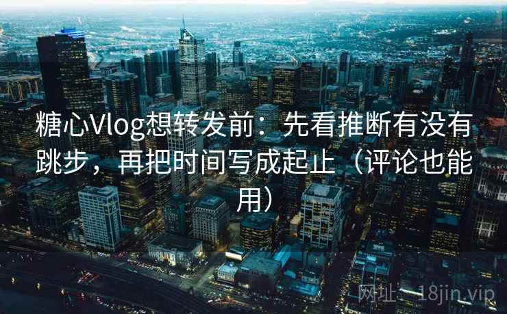 糖心Vlog想转发前:先看推断有没有跳步,再把时间写成起止(评论也能用) 糖心Vlog想转发前:先看推断有没有跳步,再把时间写成起止(评论也能用)