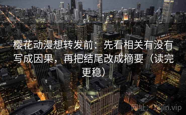 樱花动漫想转发前:先看相关有没有写成因果,再把结尾改成摘要(读完更稳) 樱花动漫想转发前:先看相关有没有写成因果,再把结尾改成摘要(读完更稳)