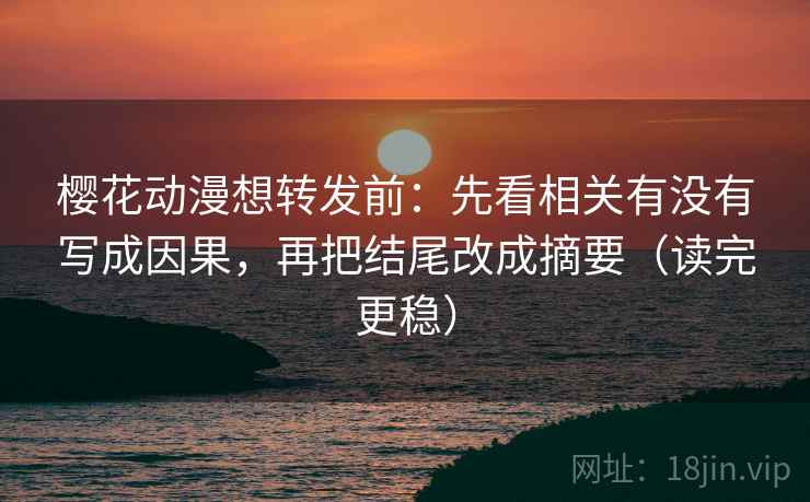 樱花动漫想转发前:先看相关有没有写成因果,再把结尾改成摘要(读完更稳) 樱花动漫想转发前:先看相关有没有写成因果,再把结尾改成摘要(读完更稳)