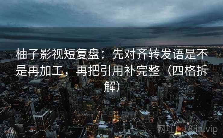 柚子影视短复盘:先对齐转发语是不是再加工,再把引用补完整(四格拆解) 柚子影视短复盘:先对齐转发语是不是再加工,再把引用补完整(四格拆解)