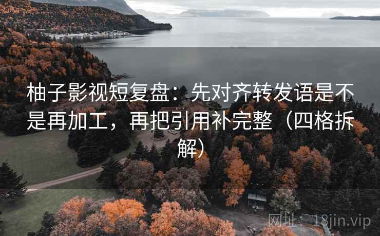 柚子影视短复盘:先对齐转发语是不是再加工,再把引用补完整(四格拆解) 柚子影视短复盘:先对齐转发语是不是再加工,再把引用补完整(四格拆解)