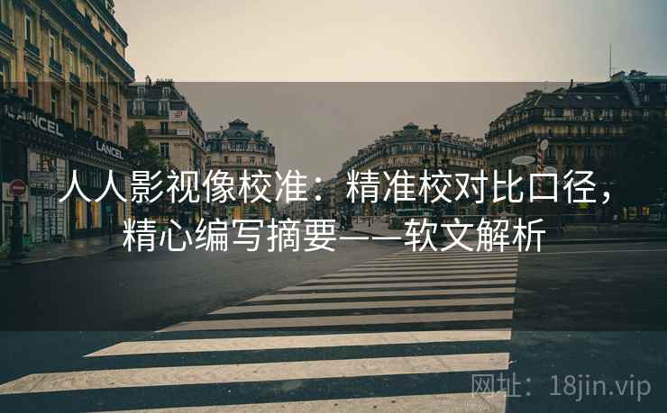 人人影视像校准:精准校对比口径,精心编写摘要——软文解析 人人影视像校准:精准校对比口径,精心编写摘要——软文解析