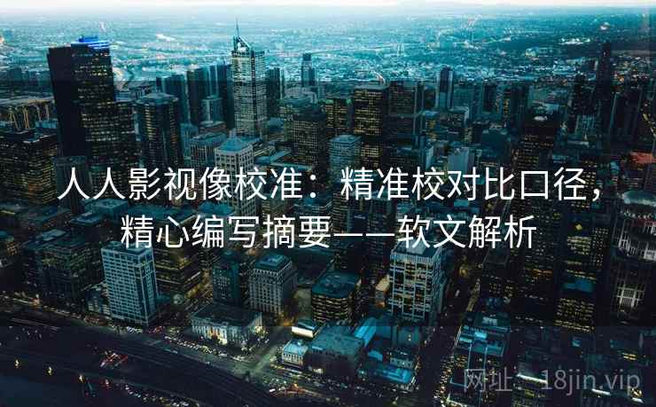 人人影视像校准:精准校对比口径,精心编写摘要——软文解析 人人影视像校准:精准校对比口径,精心编写摘要——软文解析