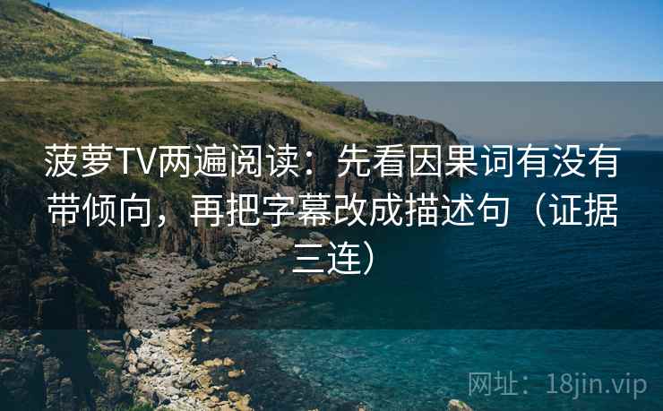 菠萝TV两遍阅读:先看因果词有没有带倾向,再把字幕改成描述句(证据三连) 菠萝TV两遍阅读:先看因果词有没有带倾向,再把字幕改成描述句(证据三连)