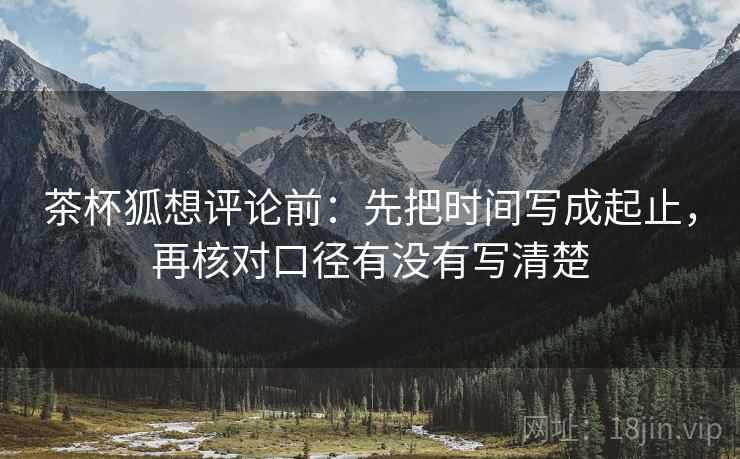 茶杯狐想评论前:先把时间写成起止,再核对口径有没有写清楚 茶杯狐想评论前:先把时间写成起止,再核对口径有没有写清楚