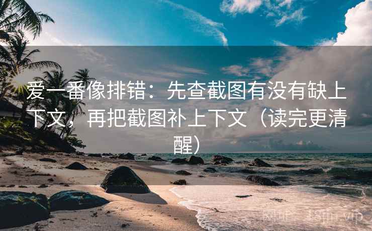 爱一番像排错:先查截图有没有缺上下文,再把截图补上下文(读完更清醒) 爱一番像排错:先查截图有没有缺上下文,再把截图补上下文(读完更清醒)