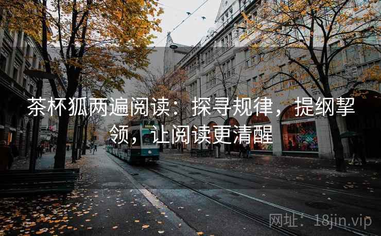 茶杯狐两遍阅读:探寻规律,提纲挈领,让阅读更清醒 茶杯狐两遍阅读:探寻规律,提纲挈领,让阅读更清醒