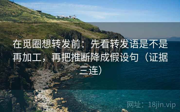 在觅圈想转发前:先看转发语是不是再加工,再把推断降成假设句(证据三连) 在觅圈想转发前:先看转发语是不是再加工,再把推断降成假设句(证据三连)