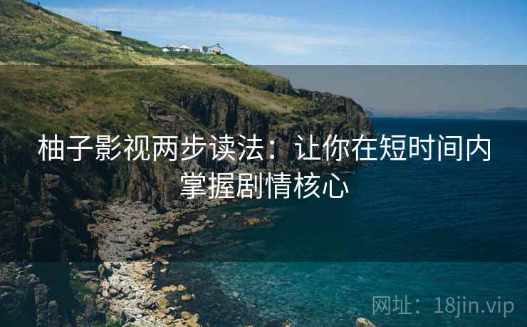 柚子影视两步读法:让你在短时间内掌握剧情核心 柚子影视两步读法:让你在短时间内掌握剧情核心