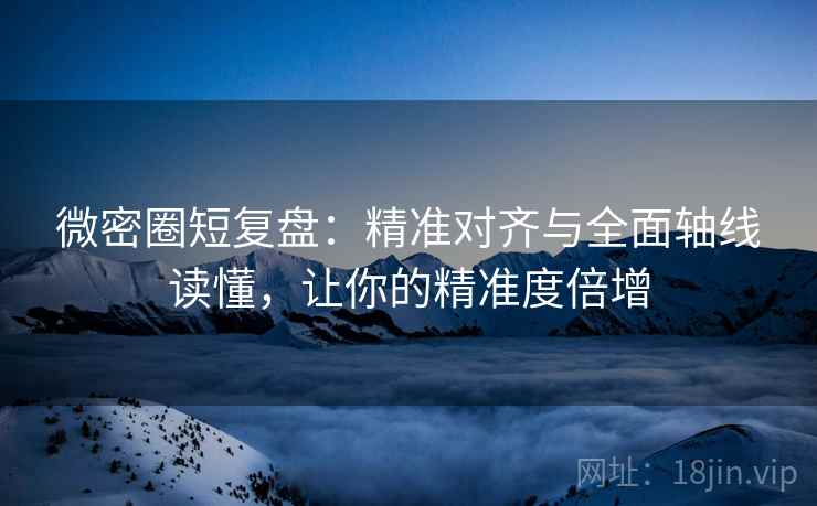 微密圈短复盘:精准对齐与全面轴线读懂,让你的精准度倍增 微密圈短复盘:精准对齐与全面轴线读懂,让你的精准度倍增