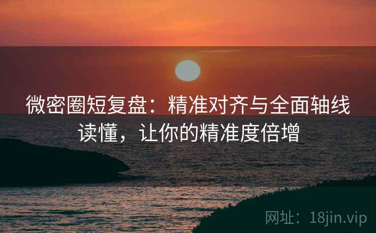 微密圈短复盘:精准对齐与全面轴线读懂,让你的精准度倍增 微密圈短复盘:精准对齐与全面轴线读懂,让你的精准度倍增