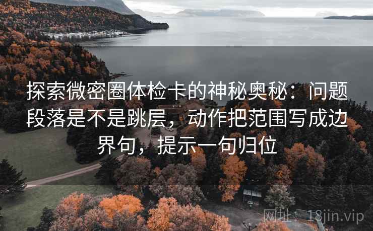 探索微密圈体检卡的神秘奥秘:问题段落是不是跳层,动作把范围写成边界句,提示一句归位 探索微密圈体检卡的神秘奥秘:问题段落是不是跳层,动作把范围写成边界句,提示一句归位