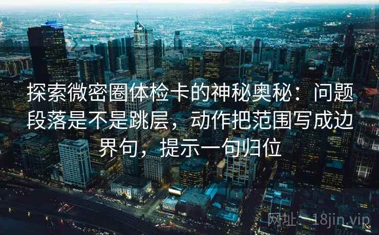 探索微密圈体检卡的神秘奥秘:问题段落是不是跳层,动作把范围写成边界句,提示一句归位 探索微密圈体检卡的神秘奥秘:问题段落是不是跳层,动作把范围写成边界句,提示一句归位