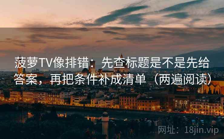 菠萝TV像排错:先查标题是不是先给答案,再把条件补成清单(两遍阅读) 菠萝TV像排错:先查标题是不是先给答案,再把条件补成清单(两遍阅读)