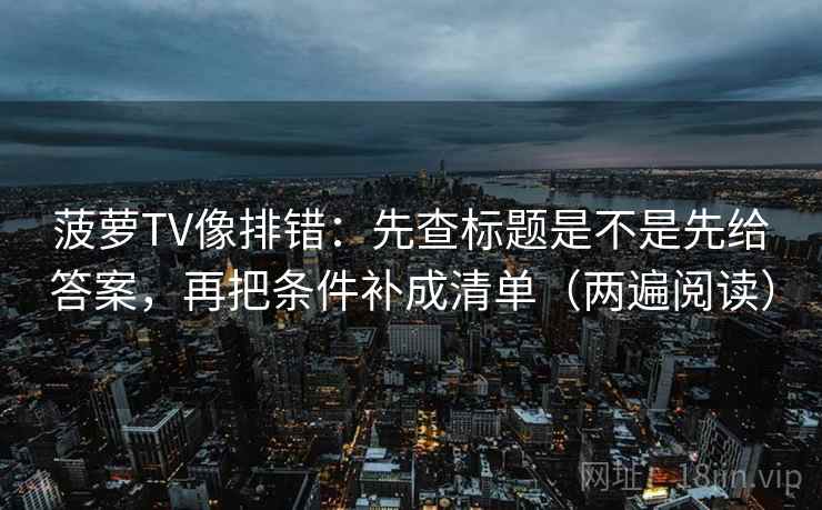 菠萝TV像排错:先查标题是不是先给答案,再把条件补成清单(两遍阅读) 菠萝TV像排错:先查标题是不是先给答案,再把条件补成清单(两遍阅读)