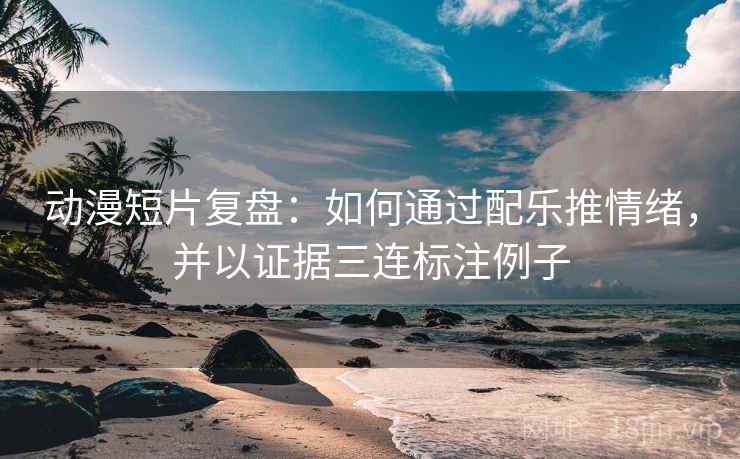 动漫短片复盘:如何通过配乐推情绪,并以证据三连标注例子 动漫短片复盘:如何通过配乐推情绪,并以证据三连标注例子