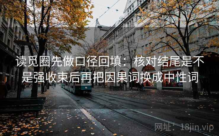 读觅圈先做口径回填:核对结尾是不是强收束后再把因果词换成中性词 读觅圈先做口径回填:核对结尾是不是强收束后再把因果词换成中性词