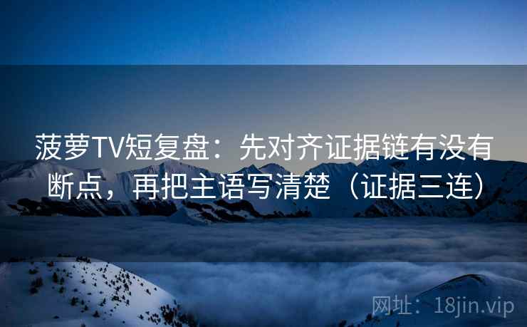 菠萝TV短复盘:先对齐证据链有没有断点,再把主语写清楚(证据三连) 菠萝TV短复盘:先对齐证据链有没有断点,再把主语写清楚(证据三连)