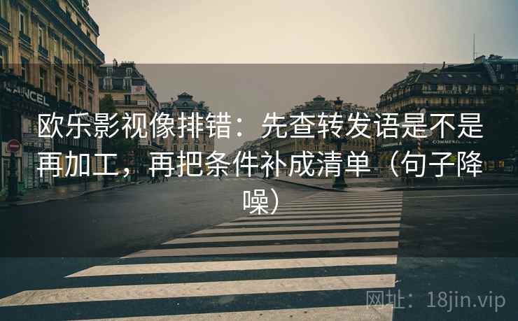 欧乐影视像排错:先查转发语是不是再加工,再把条件补成清单(句子降噪) 欧乐影视像排错:先查转发语是不是再加工,再把条件补成清单(句子降噪)