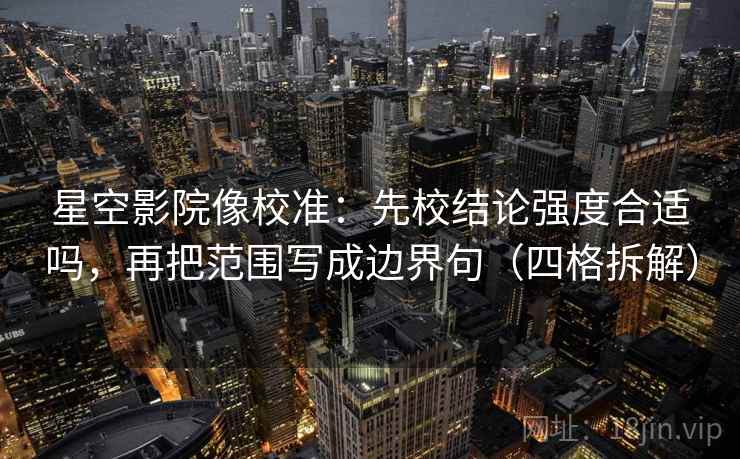 星空影院像校准:先校结论强度合适吗,再把范围写成边界句(四格拆解) 星空影院像校准:先校结论强度合适吗,再把范围写成边界句(四格拆解)