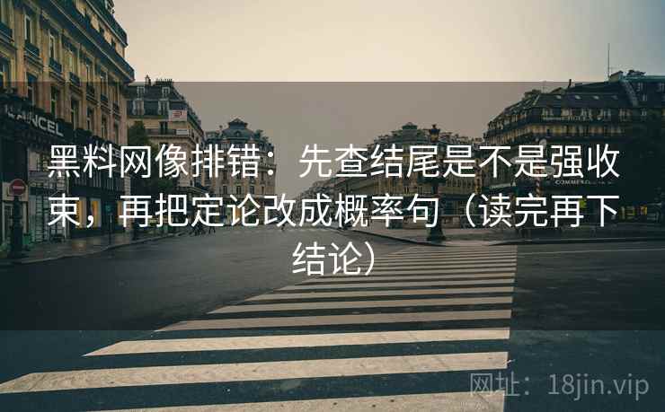 黑料网像排错:先查结尾是不是强收束,再把定论改成概率句(读完再下结论) 黑料网像排错:先查结尾是不是强收束,再把定论改成概率句(读完再下结论)