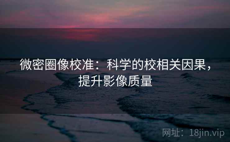 微密圈像校准:科学的校相关因果,提升影像质量 微密圈像校准:科学的校相关因果,提升影像质量